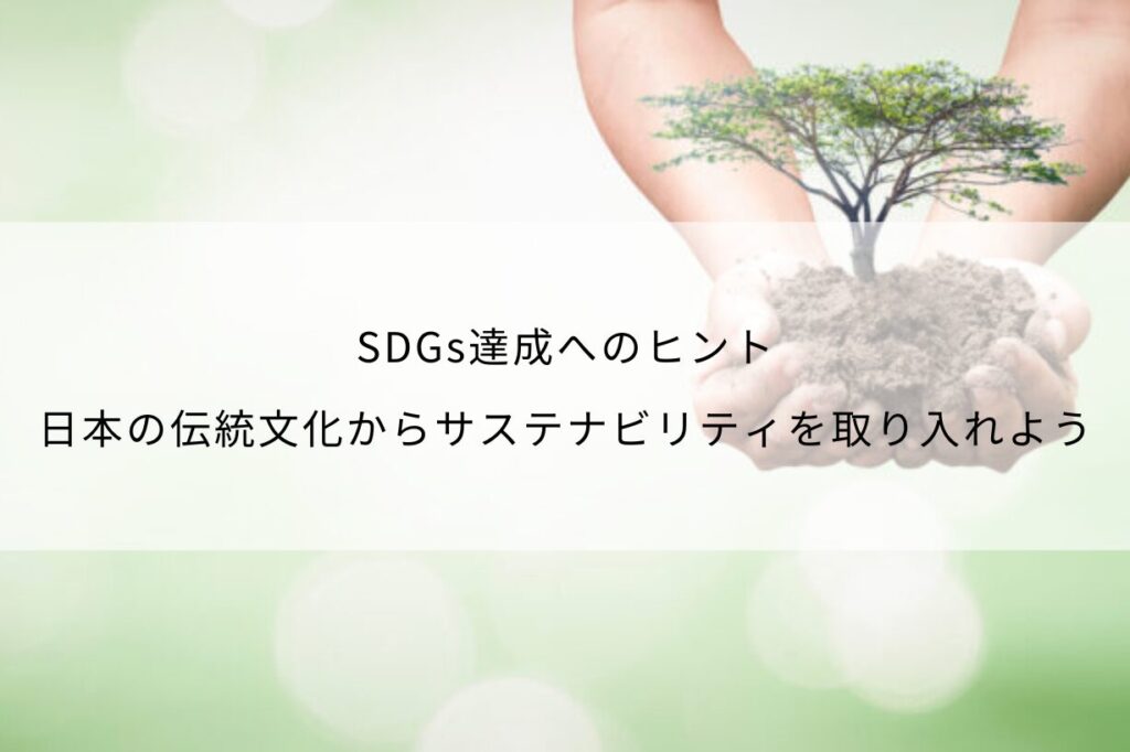SDGs達成へのヒント｜日本の伝統文化からサステナビリティを取り入れよう