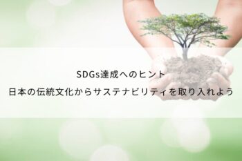 SDGs達成へのヒント｜日本の伝統文化からサステナビリティを取り入れよう