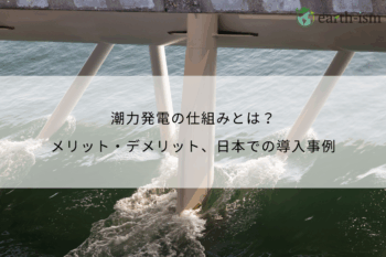 潮力発電の仕組みとは？メリット・デメリット、日本での導入事例とともに徹底解説