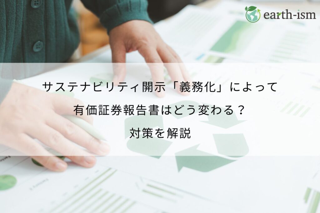 サステナビリティ開示「義務化」によって有価証券報告書はどう変わる？対策を解説