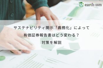 サステナビリティ開示「義務化」によって有価証券報告書はどう変わる？対策を解説