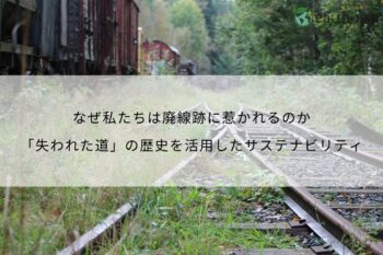 なぜ私たちは廃線跡に惹かれるのか｜「失われた道」の歴史を活用したサステナビリティ