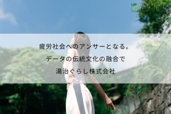 疲労社会へのアンサーとなる。 データの伝統文化の融合で 湯治ぐらし株式会社
